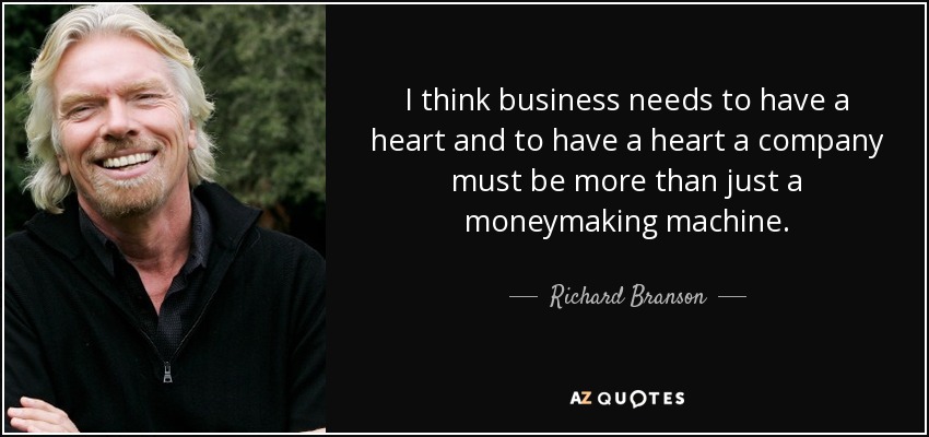 I think business needs to have a heart and to have a heart a company must be more than just a moneymaking machine. - Richard Branson