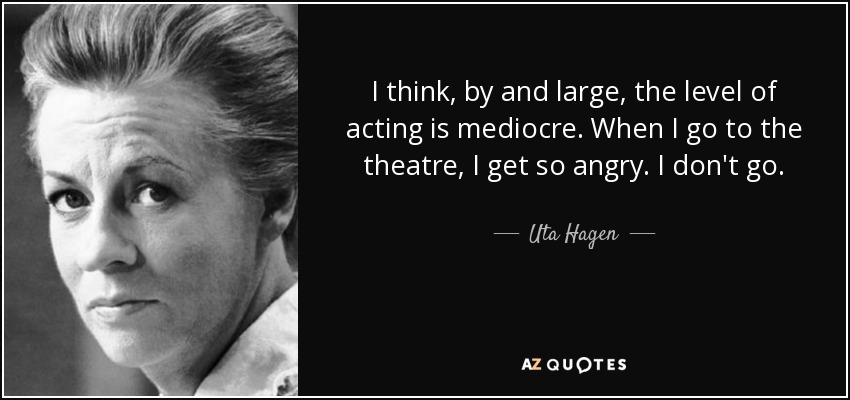 I think, by and large, the level of acting is mediocre. When I go to the theatre, I get so angry. I don't go. - Uta Hagen
