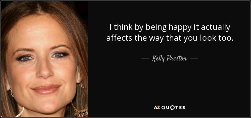 I think by being happy it actually affects the way that you look too. - Kelly Preston