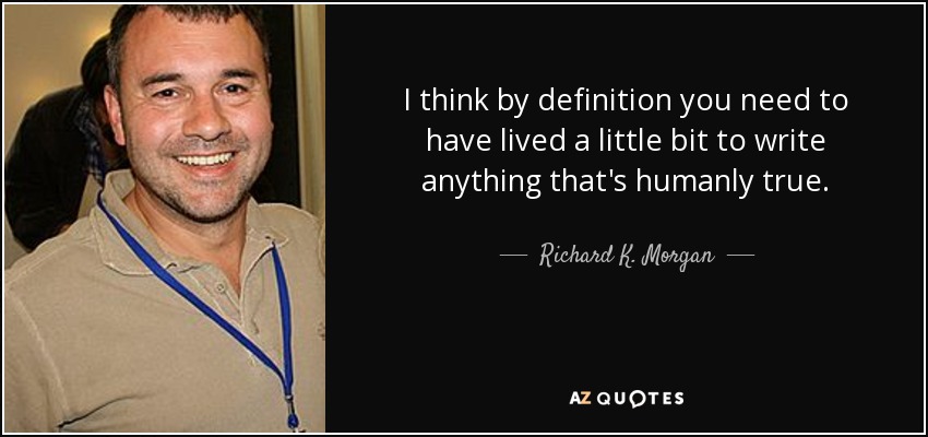I think by definition you need to have lived a little bit to write anything that's humanly true. - Richard K. Morgan