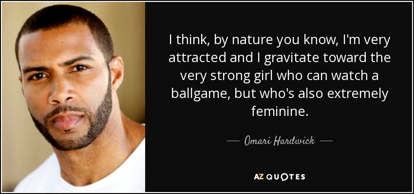 I think, by nature you know, I'm very attracted and I gravitate toward the very strong girl who can watch a ballgame, but who's also extremely feminine. - Omari Hardwick