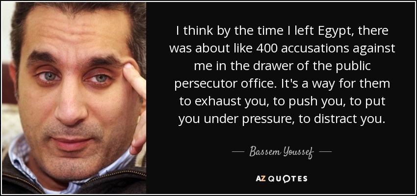 I think by the time I left Egypt, there was about like 400 accusations against me in the drawer of the public persecutor office. It's a way for them to exhaust you, to push you, to put you under pressure, to distract you. - Bassem Youssef