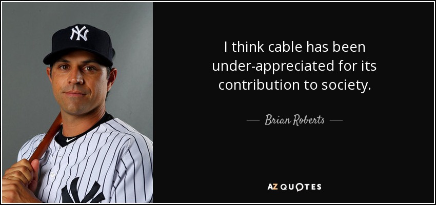 I think cable has been under-appreciated for its contribution to society. - Brian Roberts