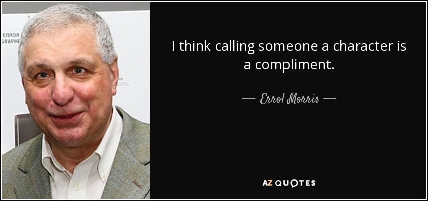 I think calling someone a character is a compliment. - Errol Morris