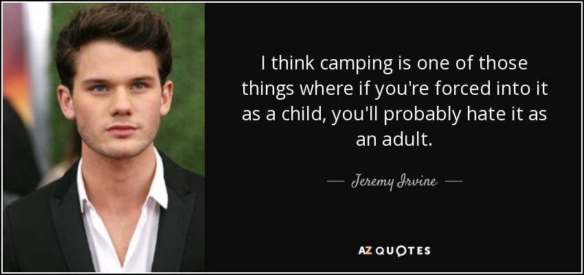 I think camping is one of those things where if you're forced into it as a child, you'll probably hate it as an adult. - Jeremy Irvine