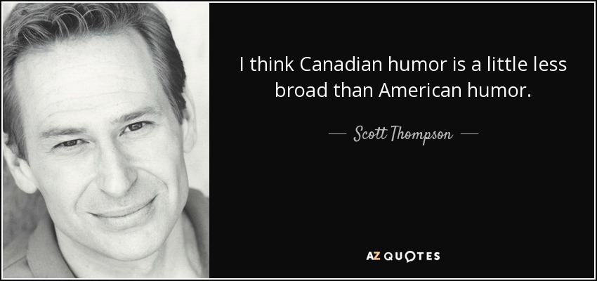 I think Canadian humor is a little less broad than American humor. - Scott Thompson