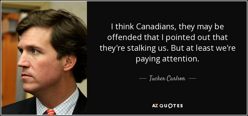 I think Canadians, they may be offended that I pointed out that they're stalking us. But at least we're paying attention. - Tucker Carlson