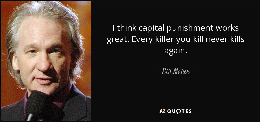 I think capital punishment works great. Every killer you kill never kills again. - Bill Maher