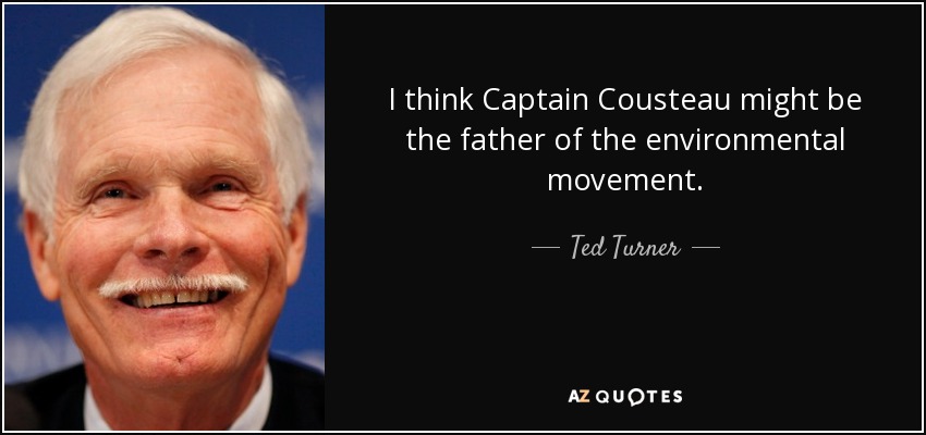 I think Captain Cousteau might be the father of the environmental movement. - Ted Turner