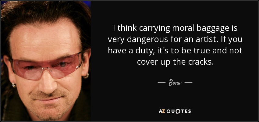I think carrying moral baggage is very dangerous for an artist. If you have a duty, it's to be true and not cover up the cracks. - Bono