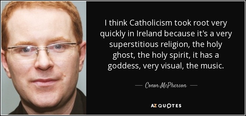 I think Catholicism took root very quickly in Ireland because it's a very superstitious religion, the holy ghost, the holy spirit, it has a goddess, very visual, the music. - Conor McPherson