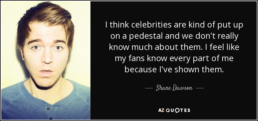 I think celebrities are kind of put up on a pedestal and we don't really know much about them. I feel like my fans know every part of me because I've shown them. - Shane Dawson