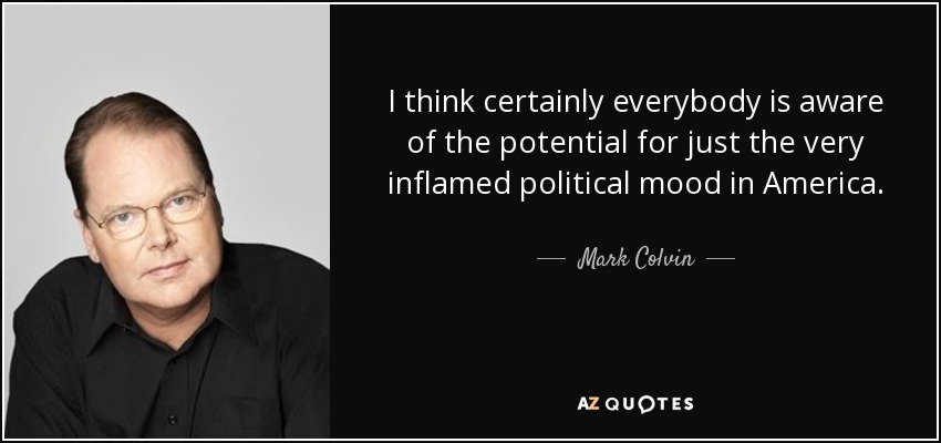 I think certainly everybody is aware of the potential for just the very inflamed political mood in America . - Mark Colvin