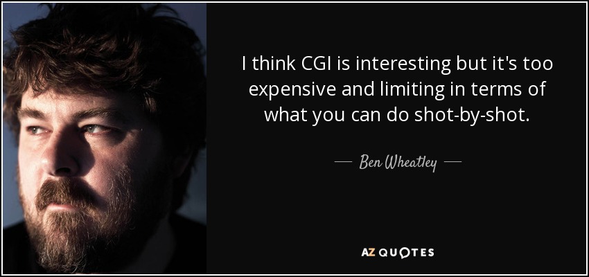 I think CGI is interesting but it's too expensive and limiting in terms of what you can do shot-by-shot. - Ben Wheatley