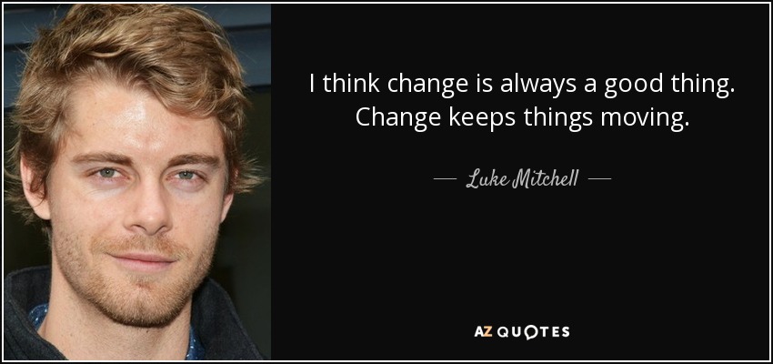 I think change is always a good thing. Change keeps things moving. - Luke Mitchell