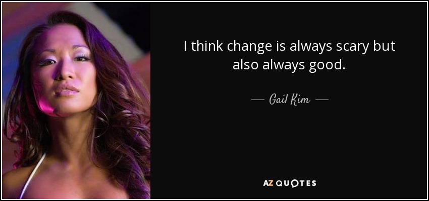 I think change is always scary but also always good. - Gail Kim