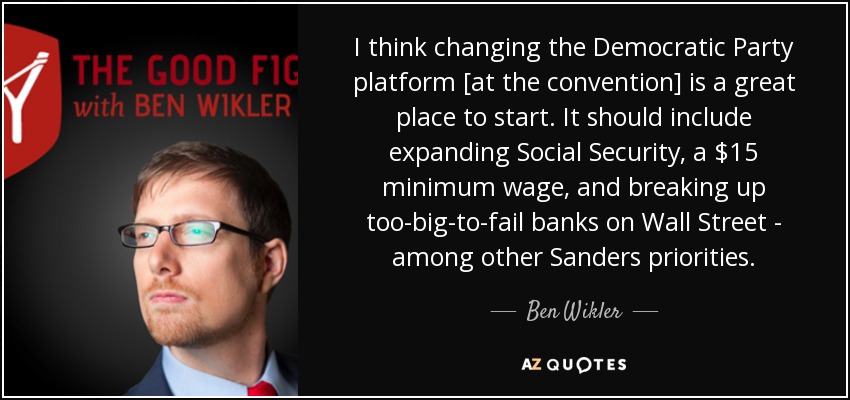 I think changing the Democratic Party platform [at the convention] is a great place to start. It should include expanding Social Security, a $15 minimum wage, and breaking up too-big-to-fail banks on Wall Street - among other Sanders priorities. - Ben Wikler