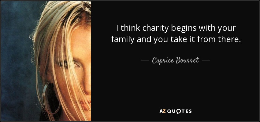 I think charity begins with your family and you take it from there. - Caprice Bourret
