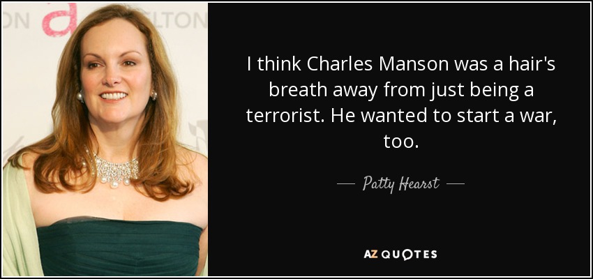 I think Charles Manson was a hair's breath away from just being a terrorist. He wanted to start a war, too. - Patty Hearst