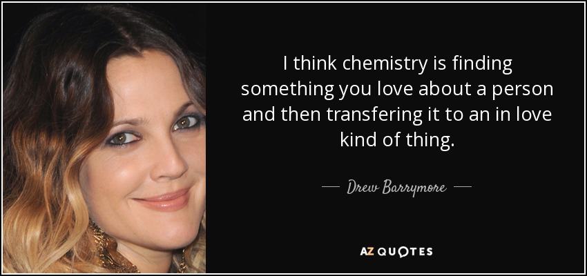 I think chemistry is finding something you love about a person and then transfering it to an in love kind of thing. - Drew Barrymore