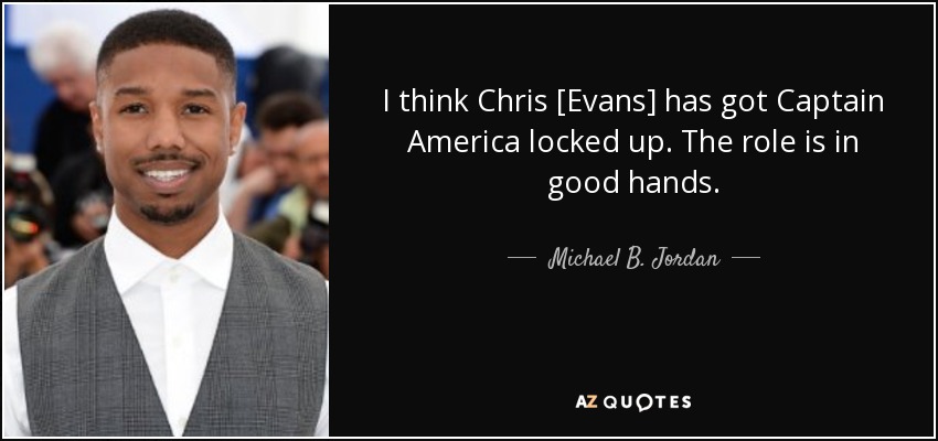 I think Chris [Evans] has got Captain America locked up. The role is in good hands. - Michael B. Jordan