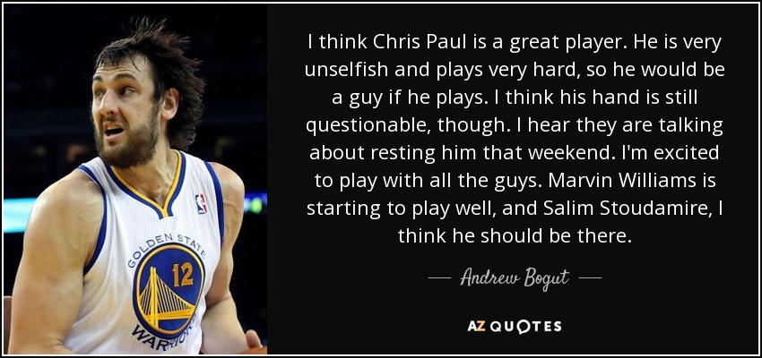 I think Chris Paul is a great player. He is very unselfish and plays very hard, so he would be a guy if he plays. I think his hand is still questionable, though. I hear they are talking about resting him that weekend. I'm excited to play with all the guys. Marvin Williams is starting to play well, and Salim Stoudamire, I think he should be there. - Andrew Bogut