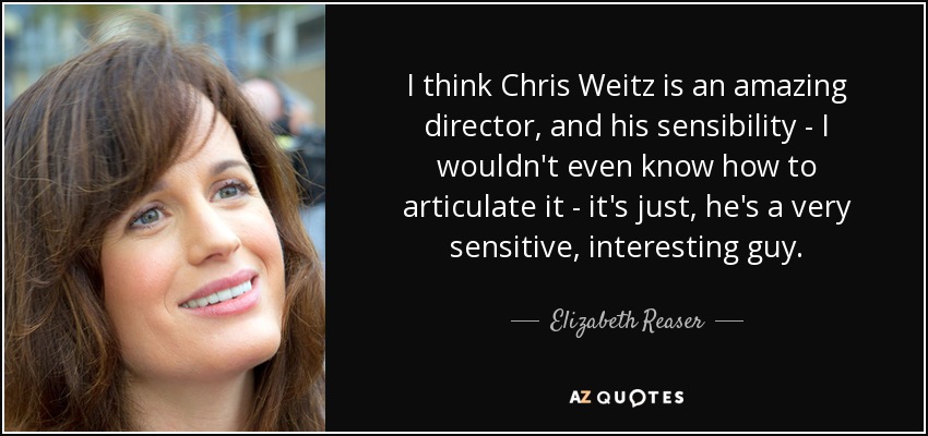 I think Chris Weitz is an amazing director, and his sensibility - I wouldn't even know how to articulate it - it's just, he's a very sensitive, interesting guy. - Elizabeth Reaser