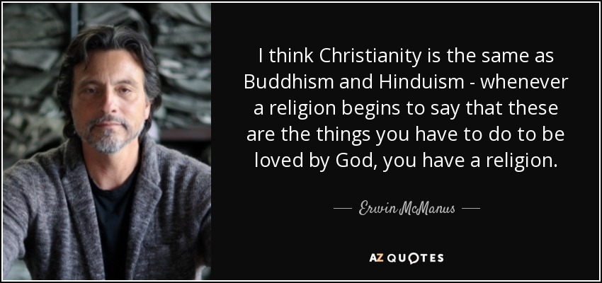 I think Christianity is the same as Buddhism and Hinduism - whenever a religion begins to say that these are the things you have to do to be loved by God, you have a religion. - Erwin McManus