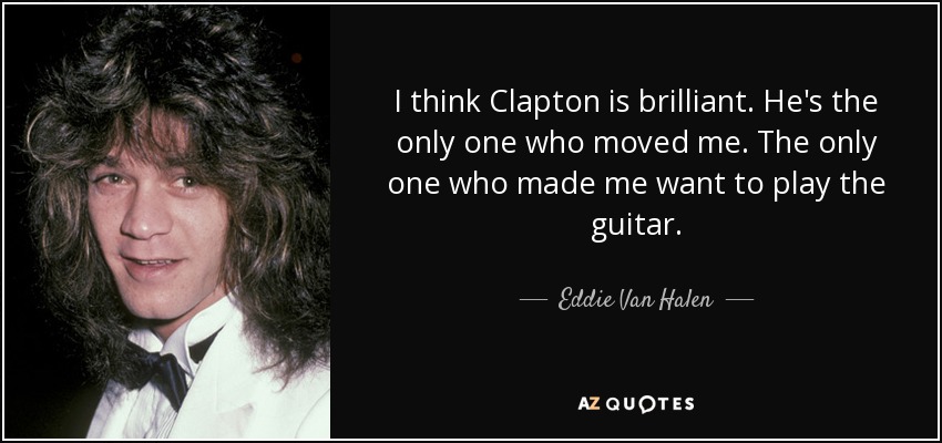 I think Clapton is brilliant. He's the only one who moved me. The only one who made me want to play the guitar. - Eddie Van Halen