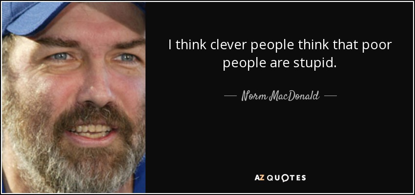 I think clever people think that poor people are stupid. - Norm MacDonald