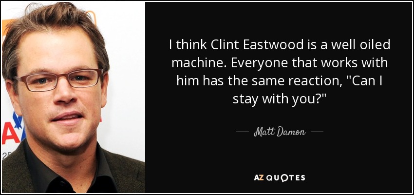 I think Clint Eastwood is a well oiled machine. Everyone that works with him has the same reaction, 