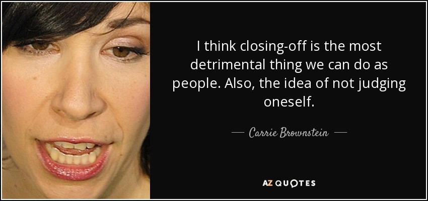 I think closing-off is the most detrimental thing we can do as people. Also, the idea of not judging oneself. - Carrie Brownstein