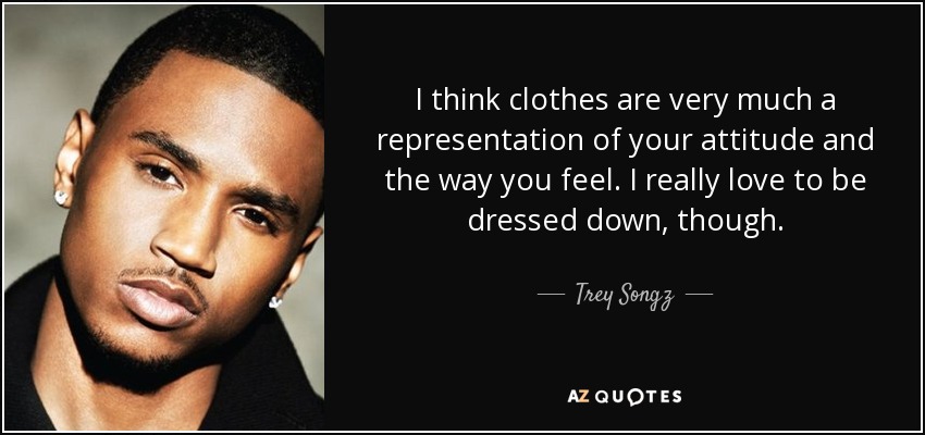 I think clothes are very much a representation of your attitude and the way you feel. I really love to be dressed down, though. - Trey Songz