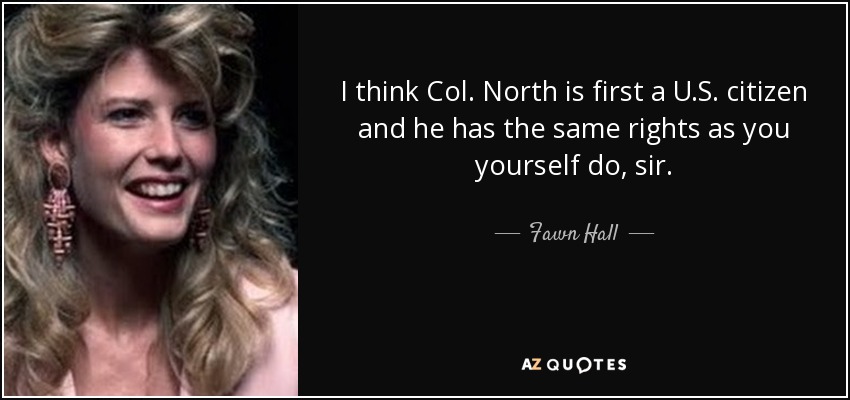 I think Col. North is first a U.S. citizen and he has the same rights as you yourself do, sir. - Fawn Hall