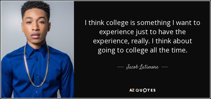 I think college is something I want to experience just to have the experience, really. I think about going to college all the time. - Jacob Latimore