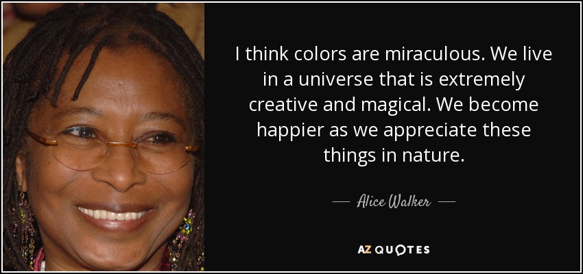 I think colors are miraculous. We live in a universe that is extremely creative and magical. We become happier as we appreciate these things in nature. - Alice Walker