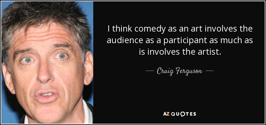 I think comedy as an art involves the audience as a participant as much as is involves the artist. - Craig Ferguson