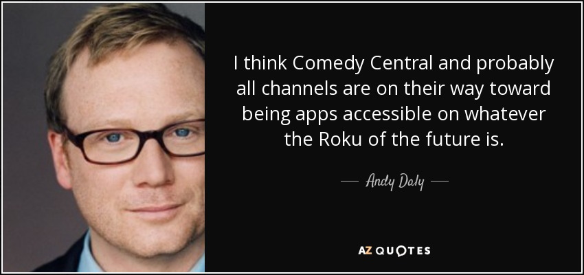 I think Comedy Central and probably all channels are on their way toward being apps accessible on whatever the Roku of the future is. - Andy Daly