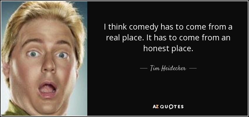 I think comedy has to come from a real place. It has to come from an honest place. - Tim Heidecker