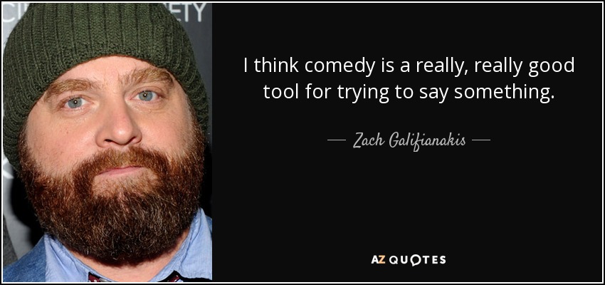 I think comedy is a really, really good tool for trying to say something. - Zach Galifianakis