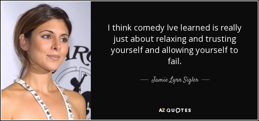 I think comedy Ive learned is really just about relaxing and trusting yourself and allowing yourself to fail. - Jamie Lynn Sigler
