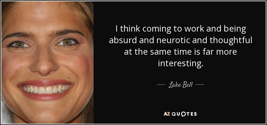 I think coming to work and being absurd and neurotic and thoughtful at the same time is far more interesting. - Lake Bell