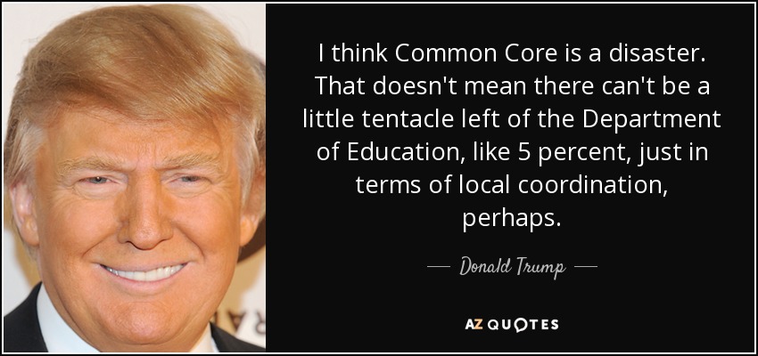 I think Common Core is a disaster. That doesn't mean there can't be a little tentacle left of the Department of Education, like 5 percent, just in terms of local coordination, perhaps. - Donald Trump