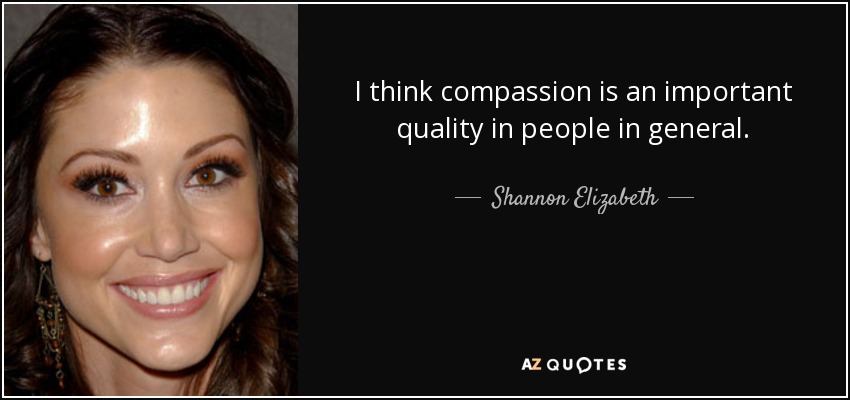 I think compassion is an important quality in people in general. - Shannon Elizabeth
