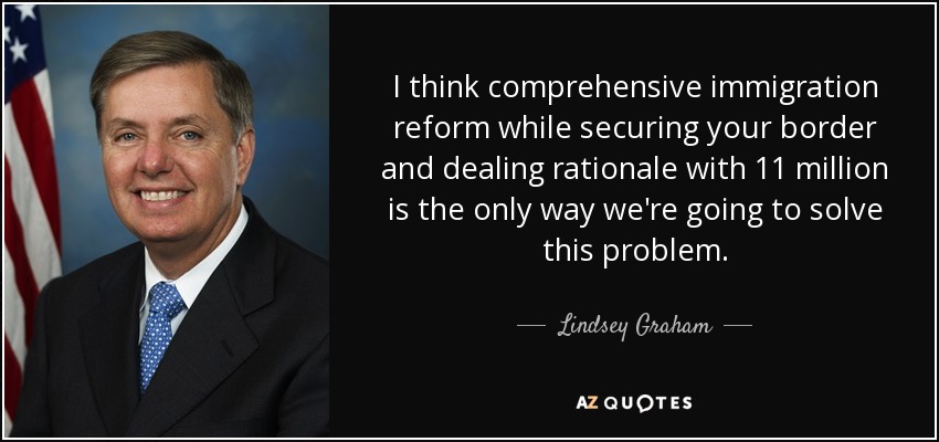 I think comprehensive immigration reform while securing your border and dealing rationale with 11 million is the only way we're going to solve this problem. - Lindsey Graham