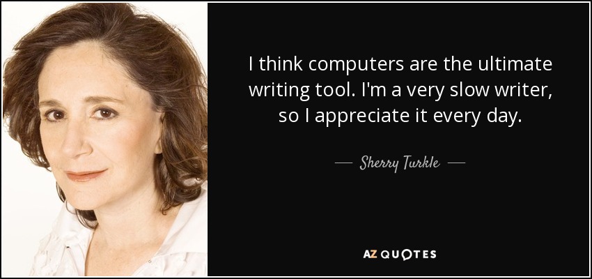 I think computers are the ultimate writing tool. I'm a very slow writer, so I appreciate it every day. - Sherry Turkle