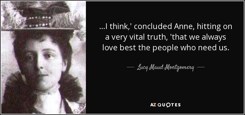 …I think,' concluded Anne, hitting on a very vital truth, 'that we always love best the people who need us. - Lucy Maud Montgomery