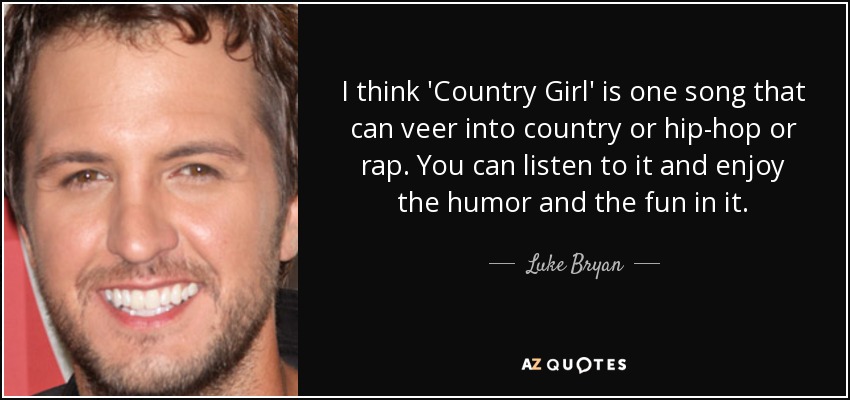 I think 'Country Girl' is one song that can veer into country or hip-hop or rap. You can listen to it and enjoy the humor and the fun in it. - Luke Bryan