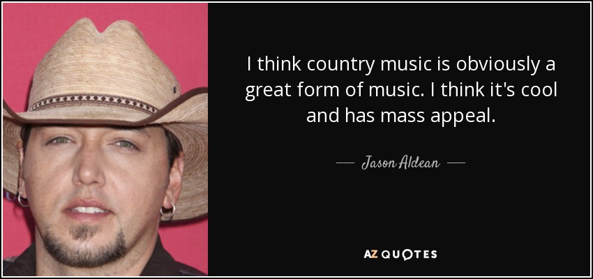 I think country music is obviously a great form of music. I think it's cool and has mass appeal. - Jason Aldean