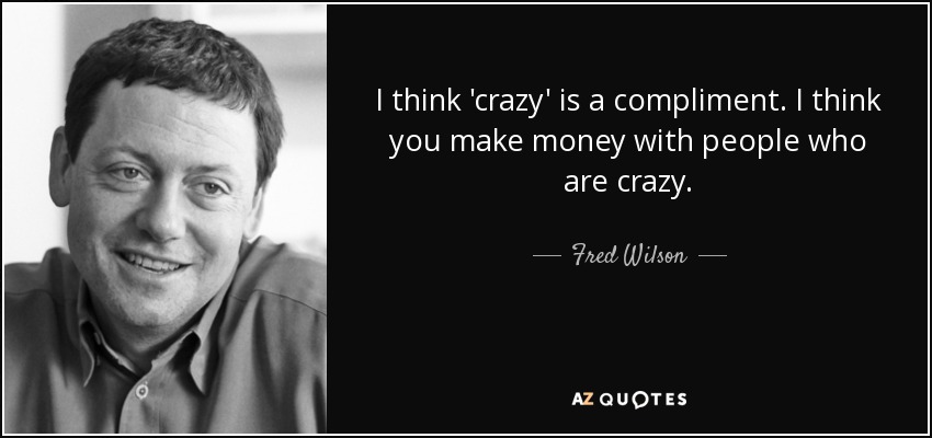 I think 'crazy' is a compliment. I think you make money with people who are crazy. - Fred Wilson